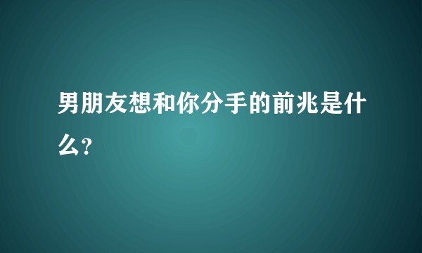 男朋友想和你分手的前兆是什么？