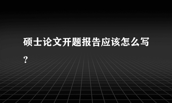 硕士论文开题报告应该怎么写？