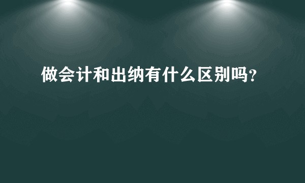 做会计和出纳有什么区别吗？