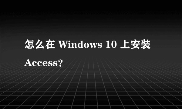 怎么在 Windows 10 上安装 Access？