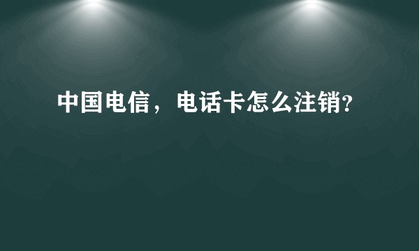 中国电信，电话卡怎么注销？