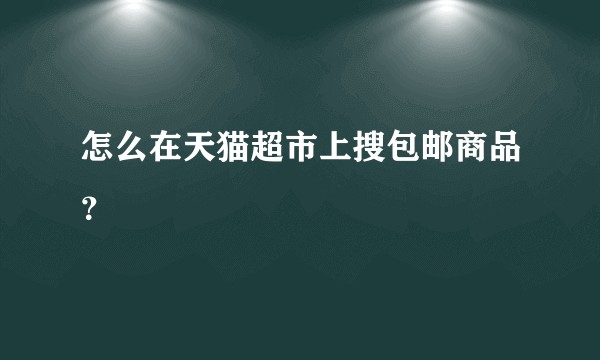 怎么在天猫超市上搜包邮商品？