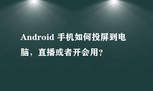 Android 手机如何投屏到电脑，直播或者开会用？