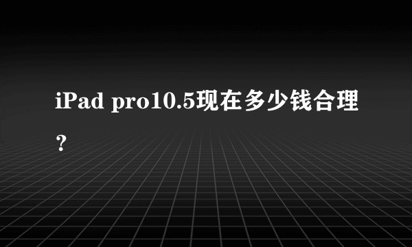 iPad pro10.5现在多少钱合理？