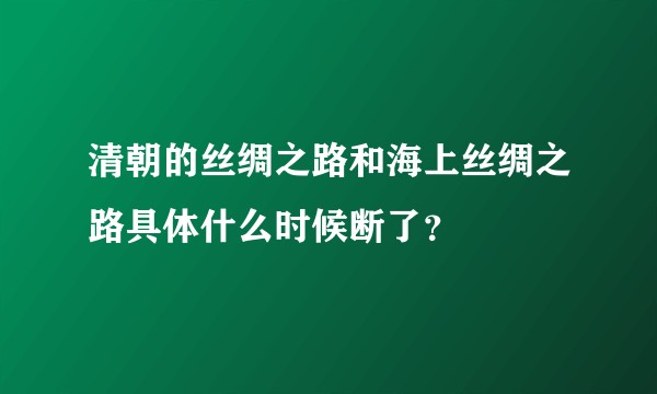 清朝的丝绸之路和海上丝绸之路具体什么时候断了？