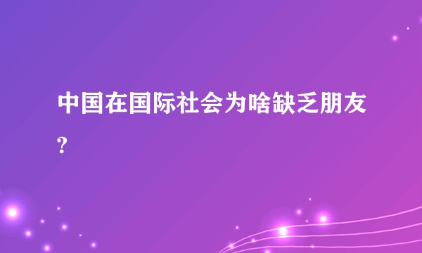 中国在国际社会为啥缺乏朋友?