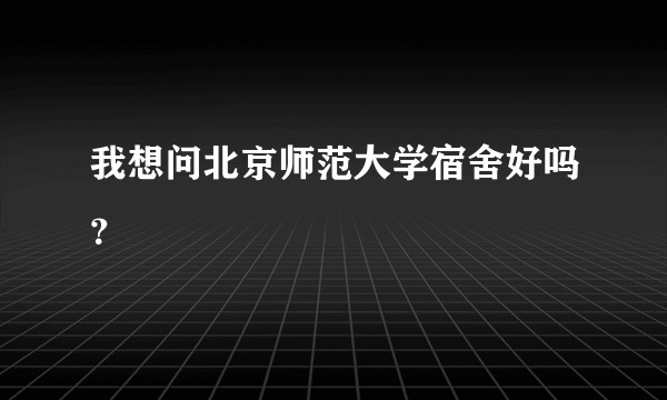 我想问北京师范大学宿舍好吗？