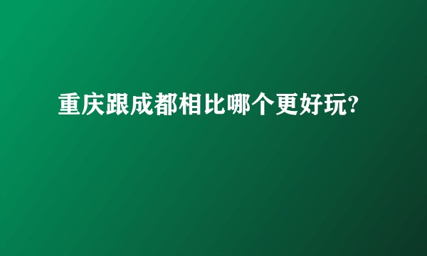 重庆跟成都相比哪个更好玩?