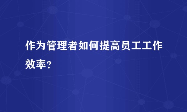 作为管理者如何提高员工工作效率？