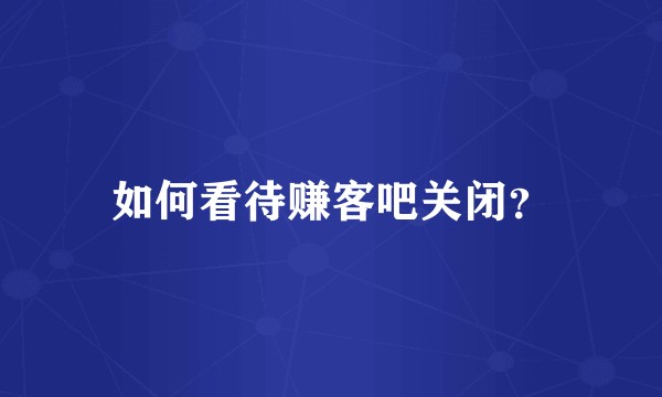 如何看待赚客吧关闭？