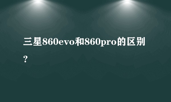三星860evo和860pro的区别？