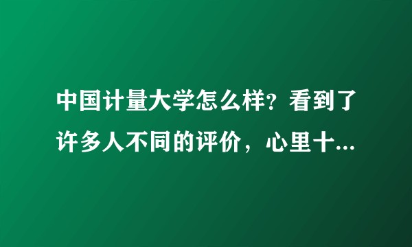 中国计量大学怎么样？看到了许多人不同的评价，心里十分忐忑，希望学长学姐为我解答。?