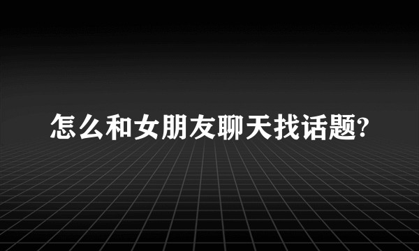 怎么和女朋友聊天找话题?