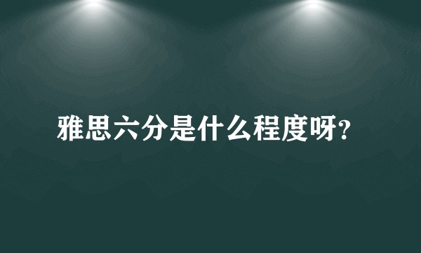 雅思六分是什么程度呀？