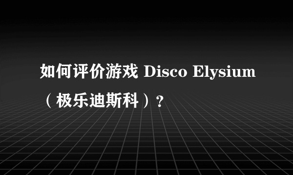 如何评价游戏 Disco Elysium（极乐迪斯科）？