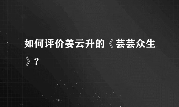 如何评价姜云升的《芸芸众生》?