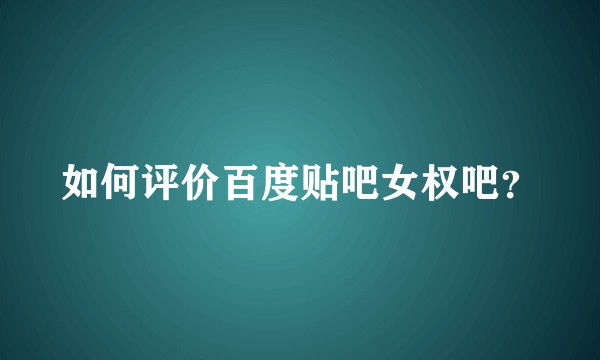 如何评价百度贴吧女权吧？