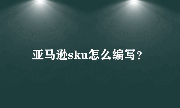 亚马逊sku怎么编写？
