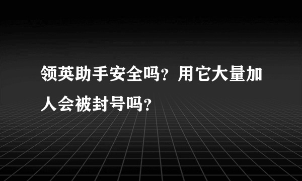 领英助手安全吗？用它大量加人会被封号吗？