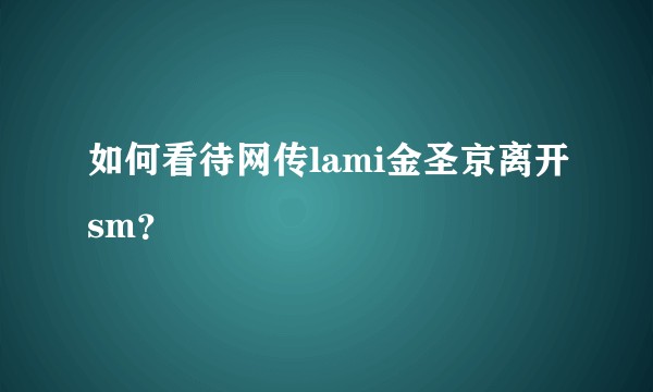 如何看待网传lami金圣京离开sm？