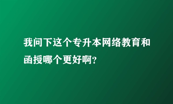 我问下这个专升本网络教育和函授哪个更好啊？