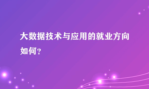 大数据技术与应用的就业方向如何？