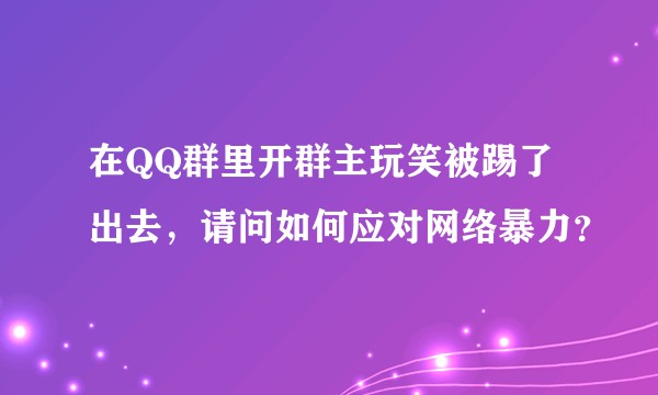在QQ群里开群主玩笑被踢了出去，请问如何应对网络暴力？