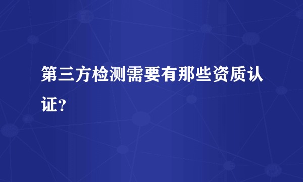 第三方检测需要有那些资质认证？