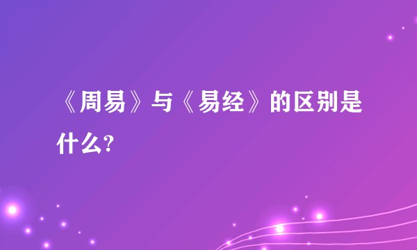 《周易》与《易经》的区别是什么?