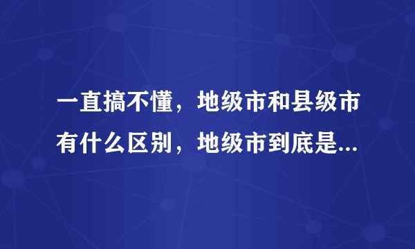一直搞不懂，地级市和县级市有什么区别，地级市到底是什么意思?