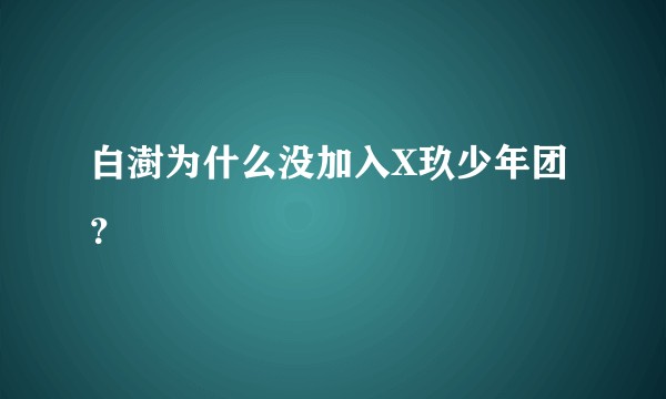 白澍为什么没加入X玖少年团?