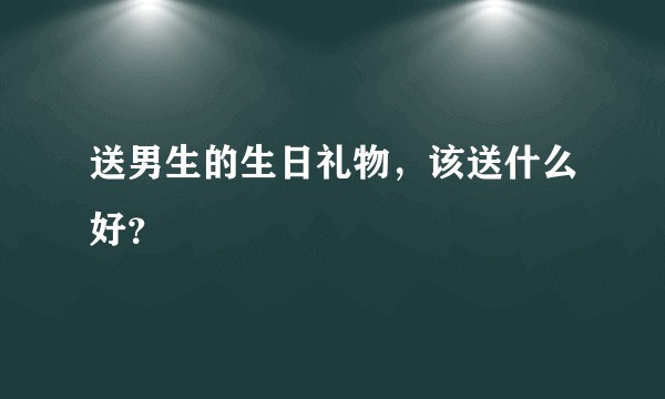 送男生的生日礼物，该送什么好？