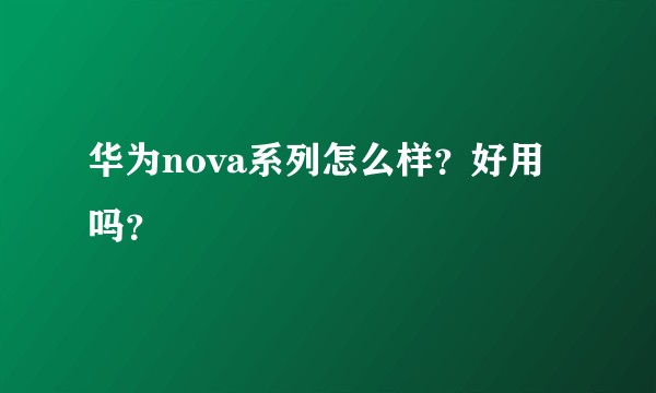 华为nova系列怎么样？好用吗？