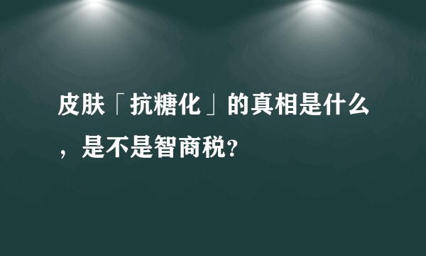 皮肤「抗糖化」的真相是什么，是不是智商税？