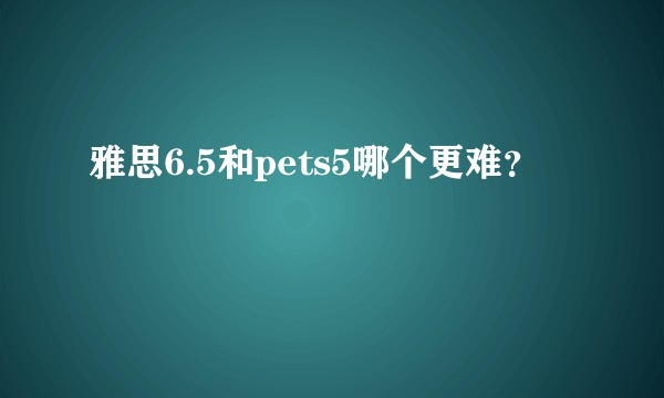 雅思6.5和pets5哪个更难？
