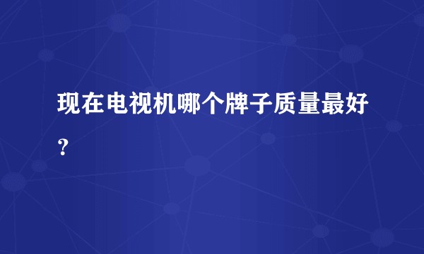 现在电视机哪个牌子质量最好？