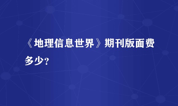 《地理信息世界》期刊版面费多少？