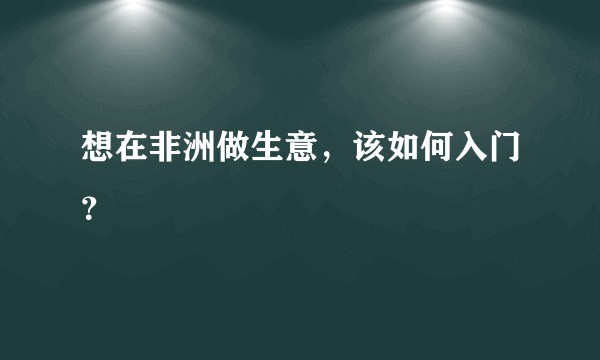 想在非洲做生意，该如何入门？