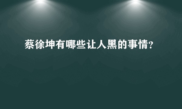 蔡徐坤有哪些让人黑的事情？