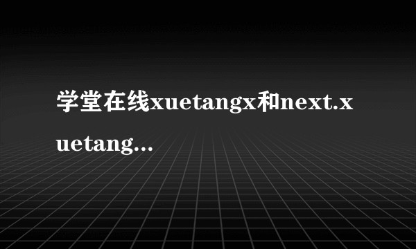 学堂在线xuetangx和next.xuetangx的网站有什么不同呢？