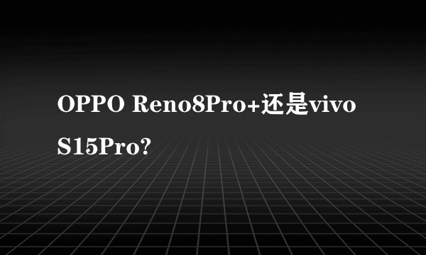 OPPO Reno8Pro+还是vivo S15Pro?