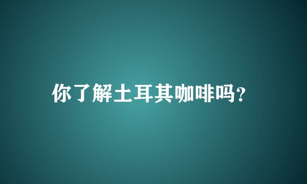 你了解土耳其咖啡吗？
