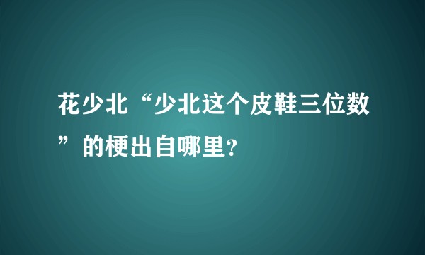 花少北“少北这个皮鞋三位数”的梗出自哪里？