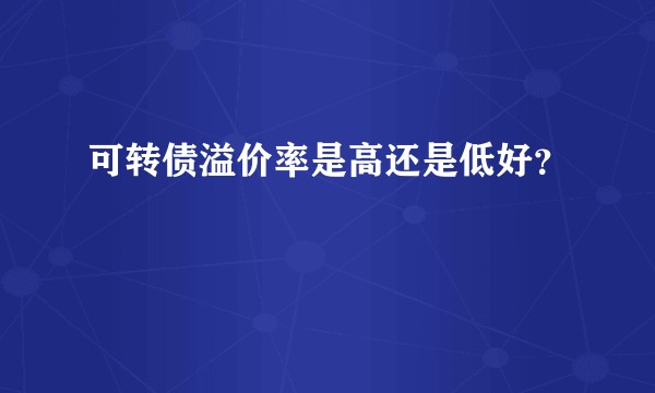 可转债溢价率是高还是低好？