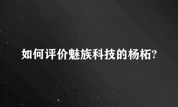 如何评价魅族科技的杨柘?