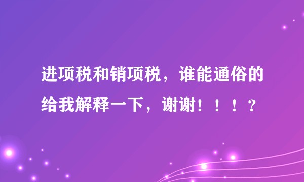 进项税和销项税，谁能通俗的给我解释一下，谢谢！！！？