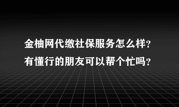 金柚网代缴社保服务怎么样？有懂行的朋友可以帮个忙吗？