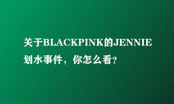 关于BLACKPINK的JENNIE划水事件，你怎么看？