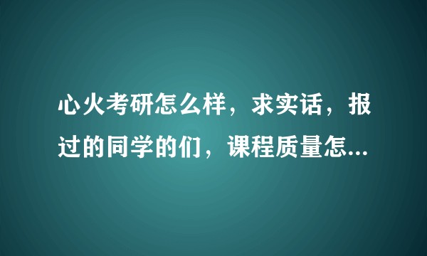 心火考研怎么样,求实话,报过的同学的们,课程质量怎么样,负责不。?