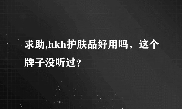 求助,hkh护肤品好用吗，这个牌子没听过？